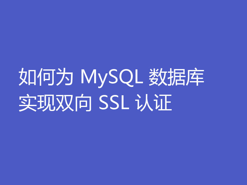 如何为 MySQL 数据库实现双向 SSL 认证