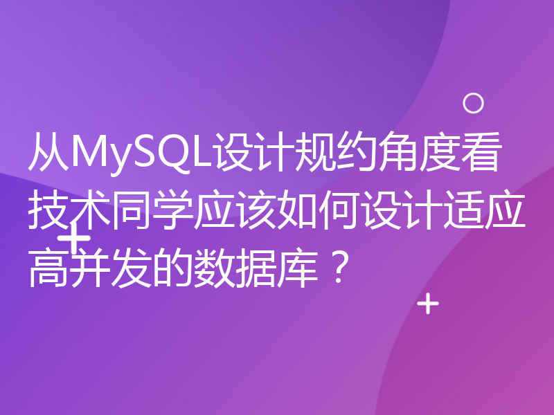 从MySQL设计规约角度看技术同学应该如何设计适应高并发的数据库？