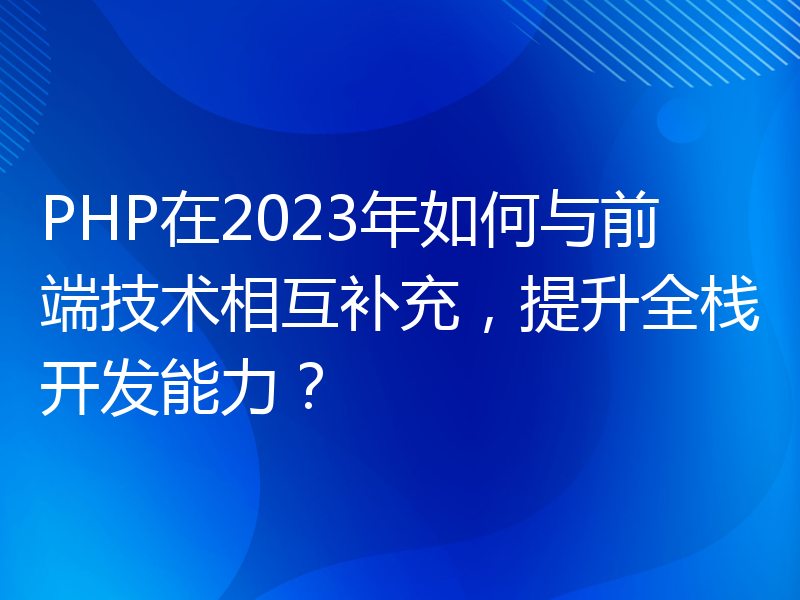PHP在2023年如何与前端技术相互补充，提升全栈开发能力？