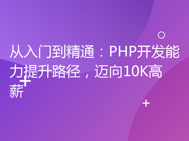 从入门到精通：PHP开发能力提升路径，迈向10K高薪