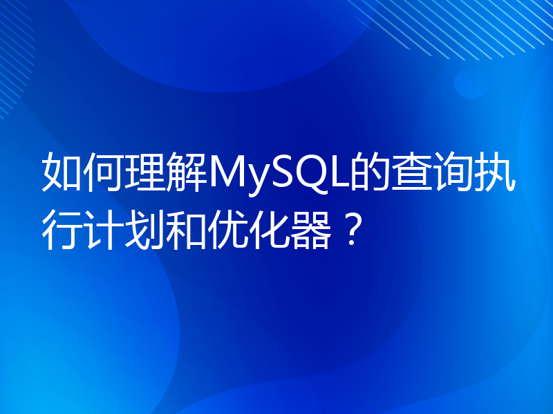如何理解MySQL的查询执行计划和优化器？