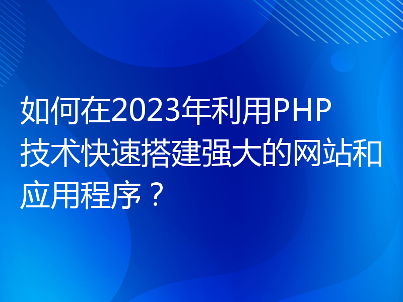 如何在2023年利用PHP技术快速搭建强大的网站和应用程序？
