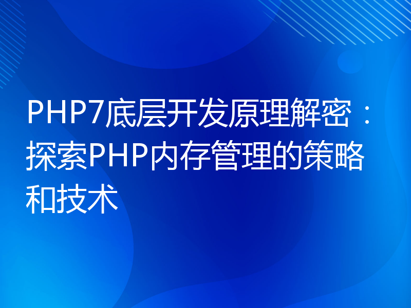 PHP7底层开发原理解密：探索PHP内存管理的策略和技术