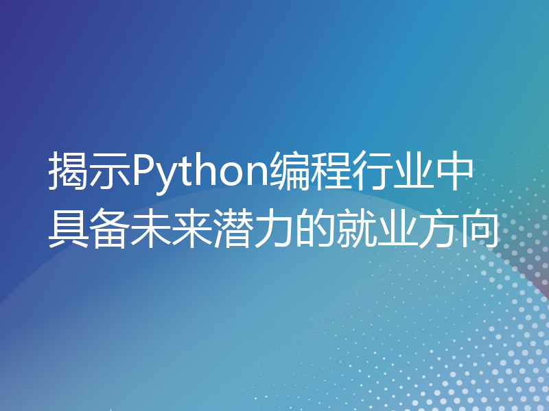 揭示Python编程行业中具备未来潜力的就业方向