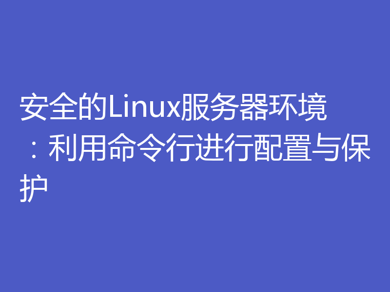 安全的Linux服务器环境：利用命令行进行配置与保护
