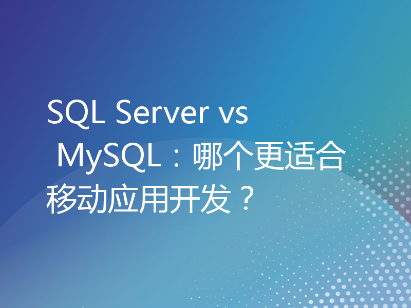 SQL Server vs MySQL：哪个更适合移动应用开发？