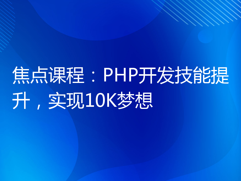 焦点课程：PHP开发技能提升，实现10K梦想