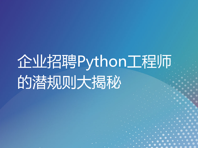 企业招聘Python工程师的潜规则大揭秘