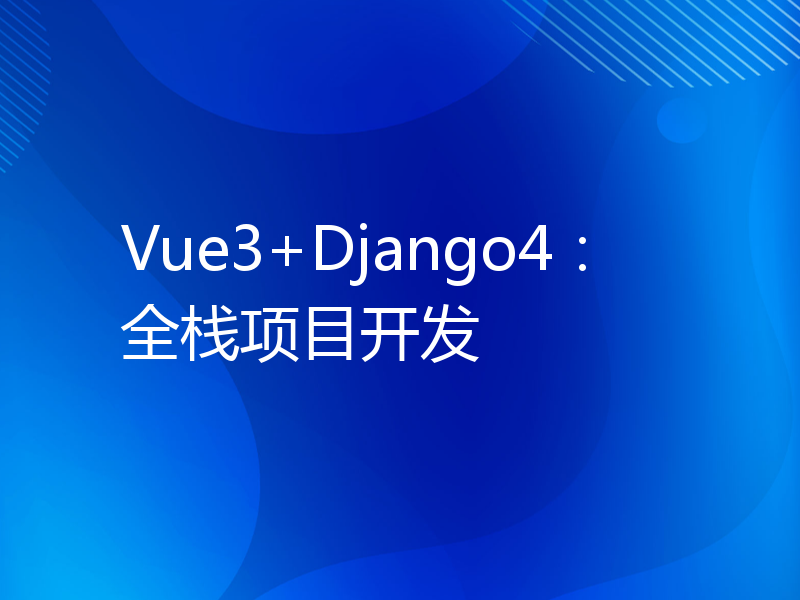 Vue3+Django4：全栈项目开发