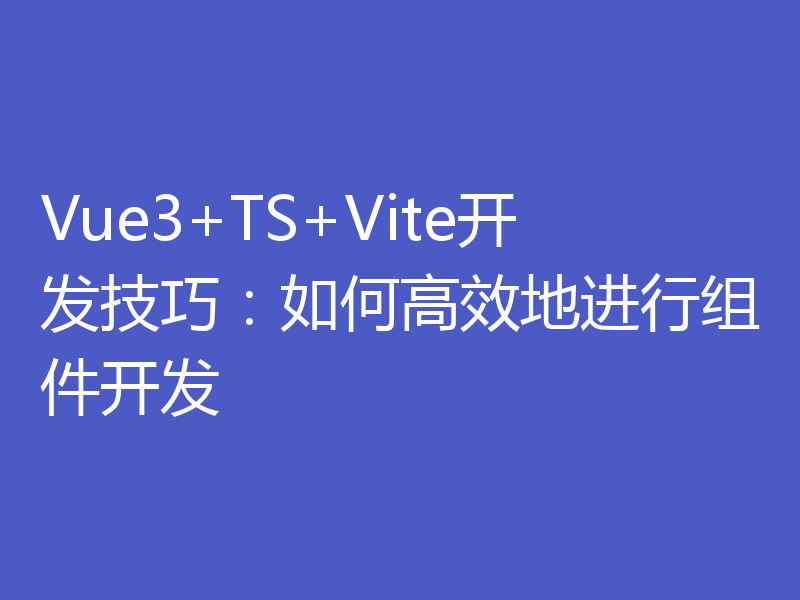 Vue3+TS+Vite开发技巧：如何高效地进行组件开发