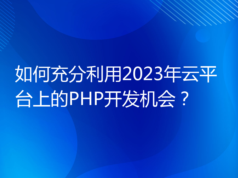 如何充分利用2023年云平台上的PHP开发机会？