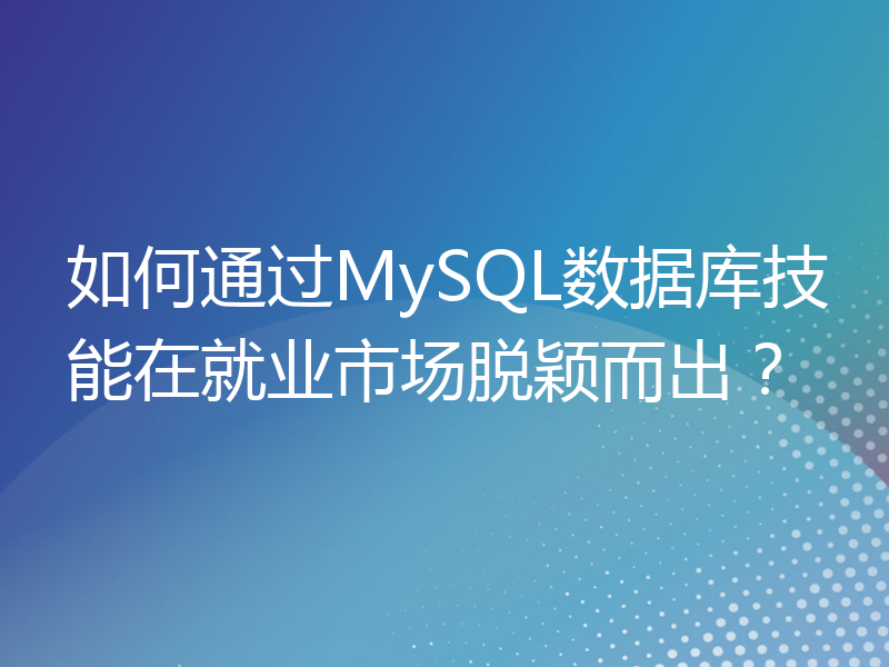 如何通过MySQL数据库技能在就业市场脱颖而出？