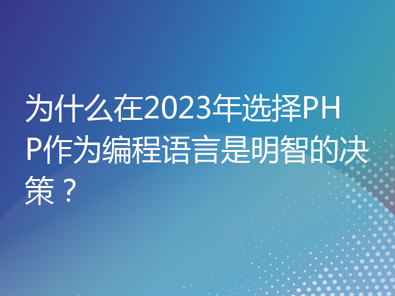 为什么在2023年选择PHP作为编程语言是明智的决策？