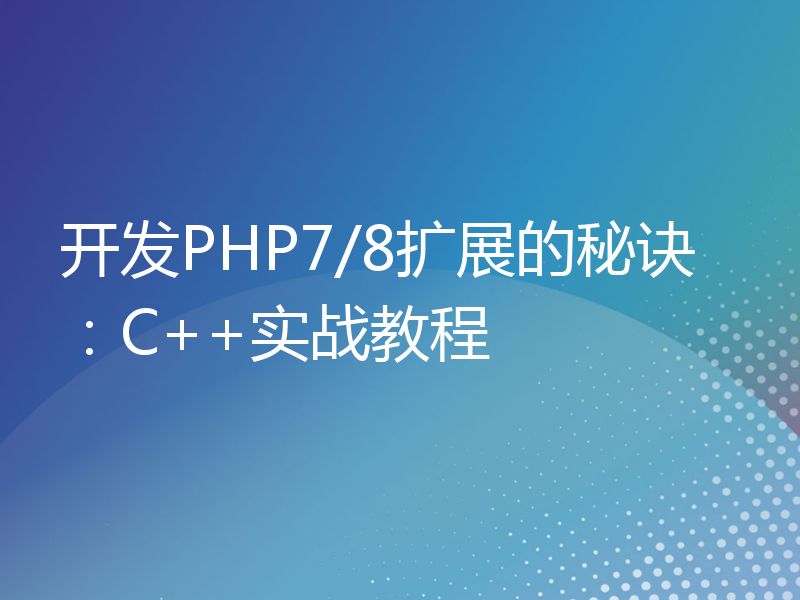 开发PHP7/8扩展的秘诀：C++实战教程