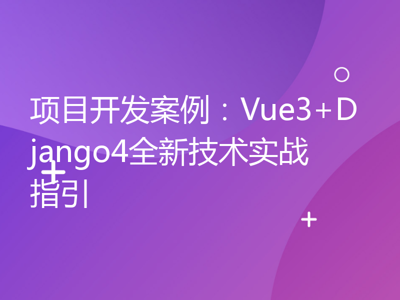 项目开发案例：Vue3+Django4全新技术实战指引