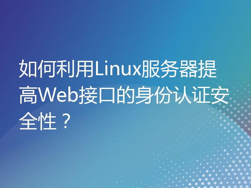 如何利用Linux服务器提高Web接口的身份认证安全性？
