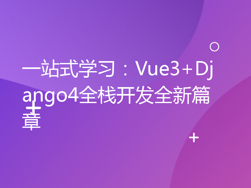 一站式学习：Vue3+Django4全栈开发全新篇章