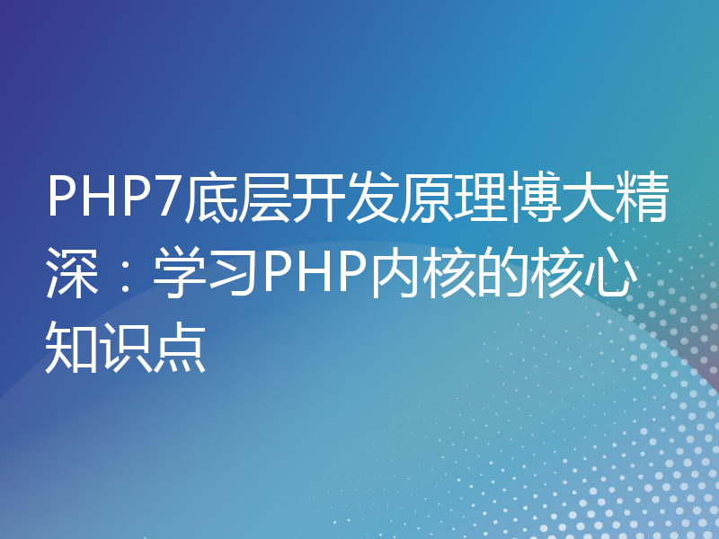 PHP7底层开发原理博大精深：学习PHP内核的核心知识点