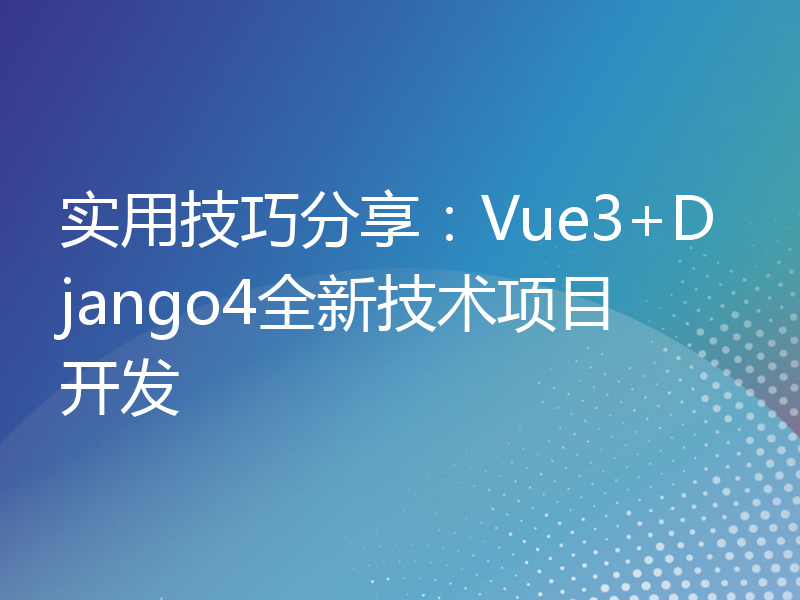 实用技巧分享：Vue3+Django4全新技术项目开发