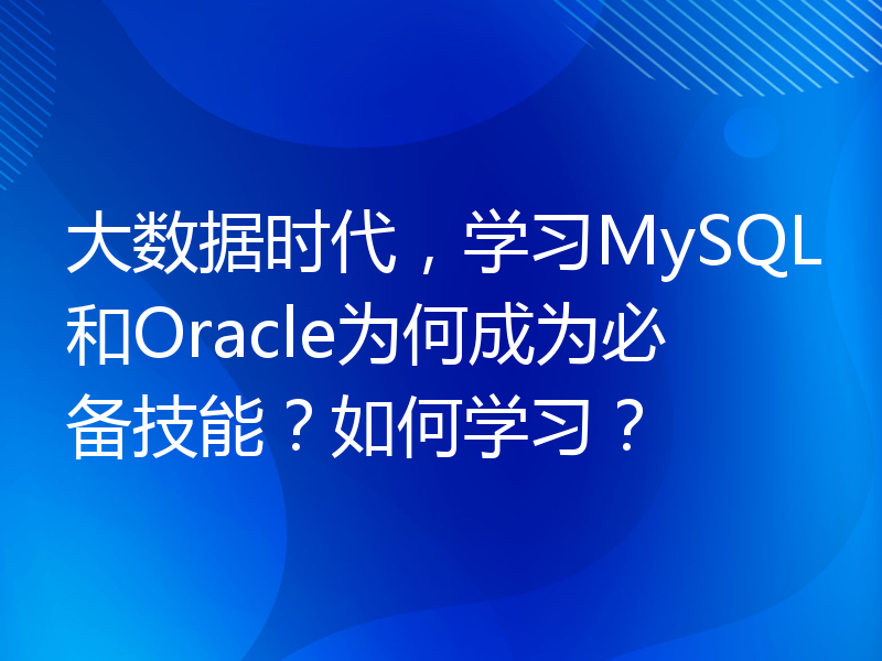 大数据时代，学习MySQL和Oracle为何成为必备技能？如何学习？