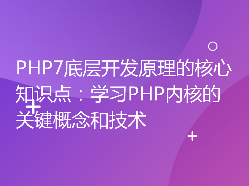 PHP7底层开发原理的核心知识点：学习PHP内核的关键概念和技术