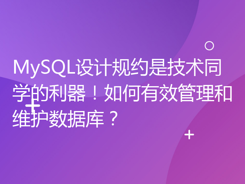 MySQL设计规约是技术同学的利器！如何有效管理和维护数据库？
