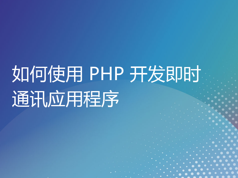 如何使用 PHP 开发即时通讯应用程序