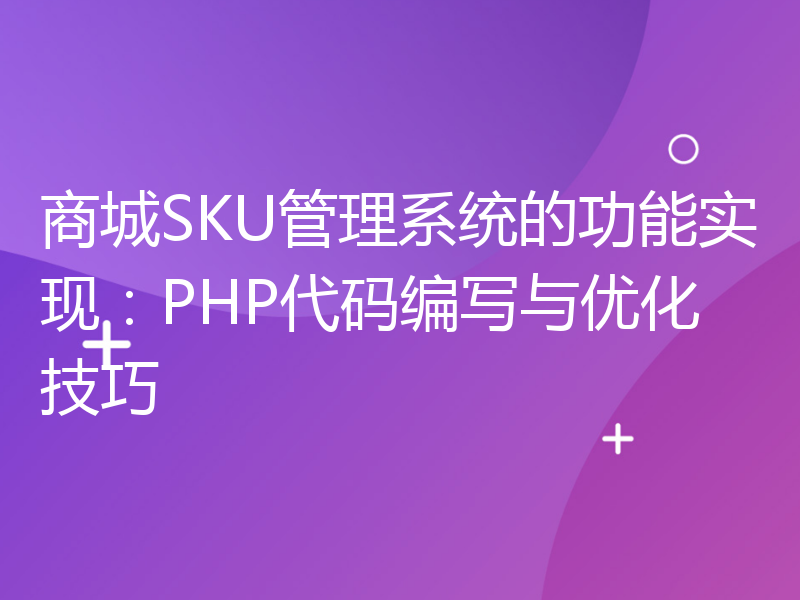 商城SKU管理系统的功能实现：PHP代码编写与优化技巧