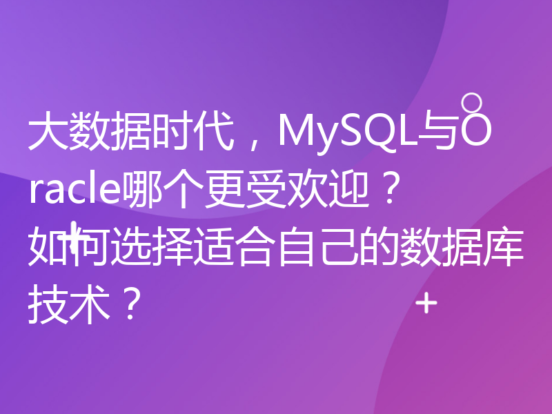 大数据时代，MySQL与Oracle哪个更受欢迎？如何选择适合自己的数据库技术？