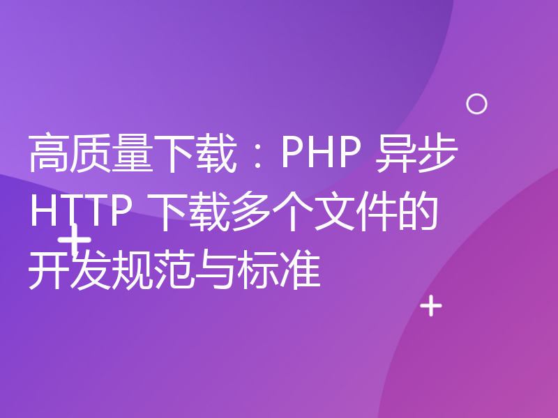 高质量下载：PHP 异步 HTTP 下载多个文件的开发规范与标准