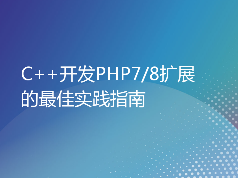 C++开发PHP7/8扩展的最佳实践指南