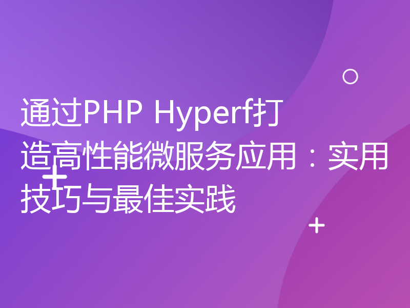 通过PHP Hyperf打造高性能微服务应用：实用技巧与最佳实践