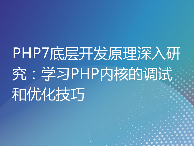 PHP7底层开发原理深入研究：学习PHP内核的调试和优化技巧