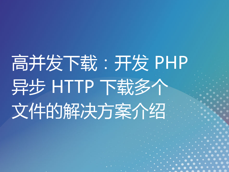 高并发下载：开发 PHP 异步 HTTP 下载多个文件的解决方案介绍