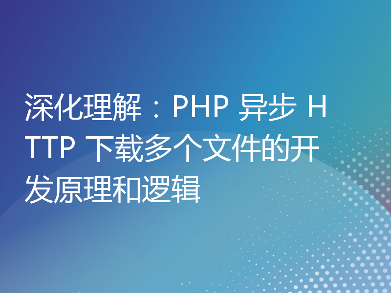 深化理解：PHP 异步 HTTP 下载多个文件的开发原理和逻辑