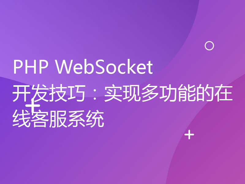 PHP WebSocket开发技巧：实现多功能的在线客服系统