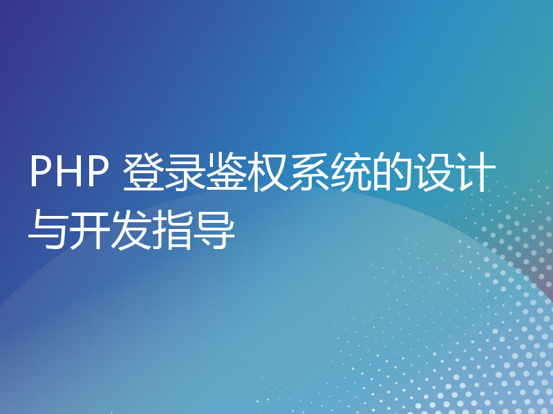 PHP 登录鉴权系统的设计与开发指导