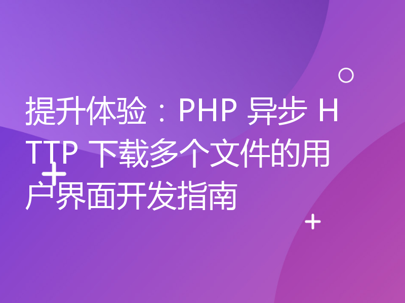 提升体验：PHP 异步 HTTP 下载多个文件的用户界面开发指南