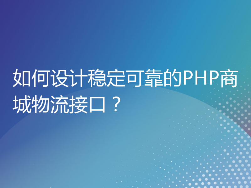 如何设计稳定可靠的PHP商城物流接口？