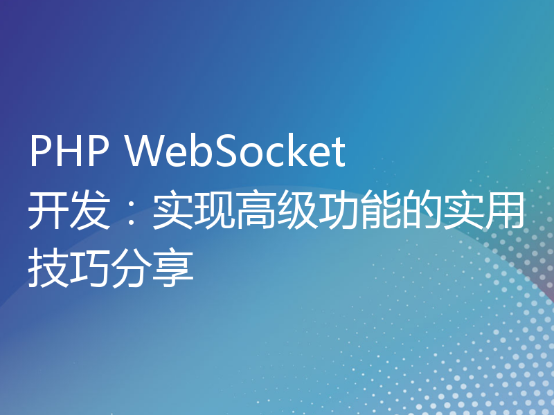 PHP WebSocket开发：实现高级功能的实用技巧分享