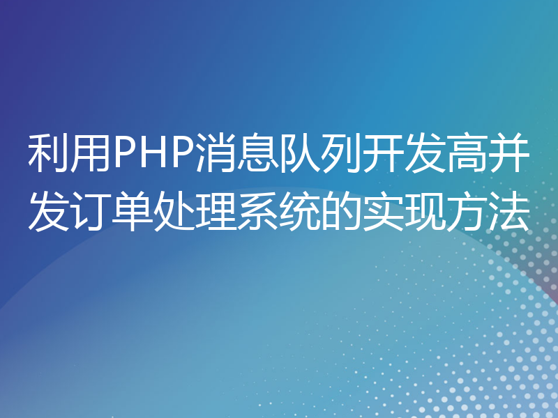利用PHP消息队列开发高并发订单处理系统的实现方法