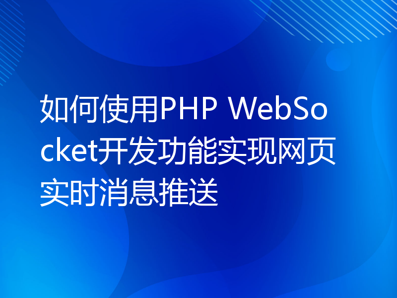 如何使用PHP WebSocket开发功能实现网页实时消息推送