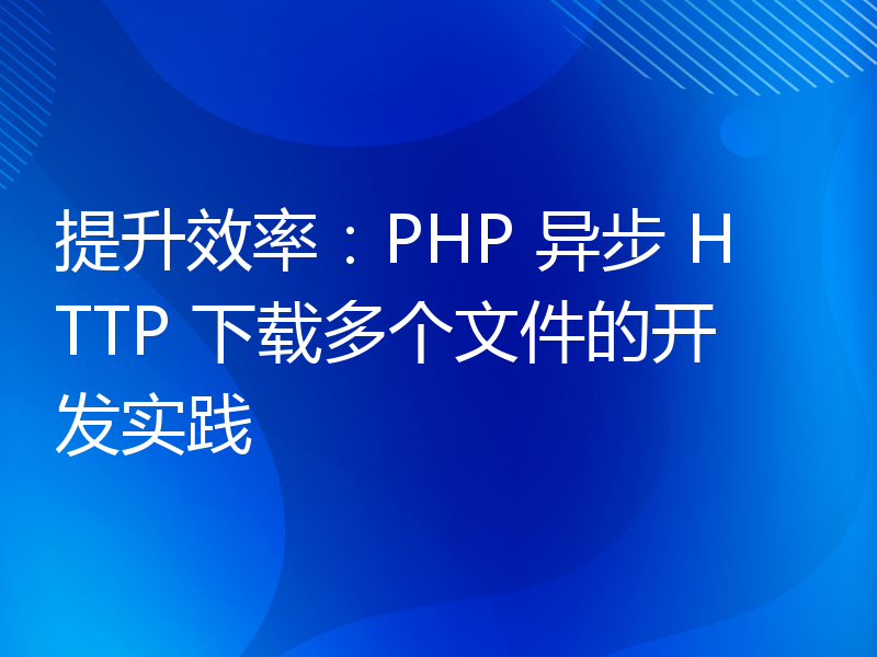 提升效率：PHP 异步 HTTP 下载多个文件的开发实践