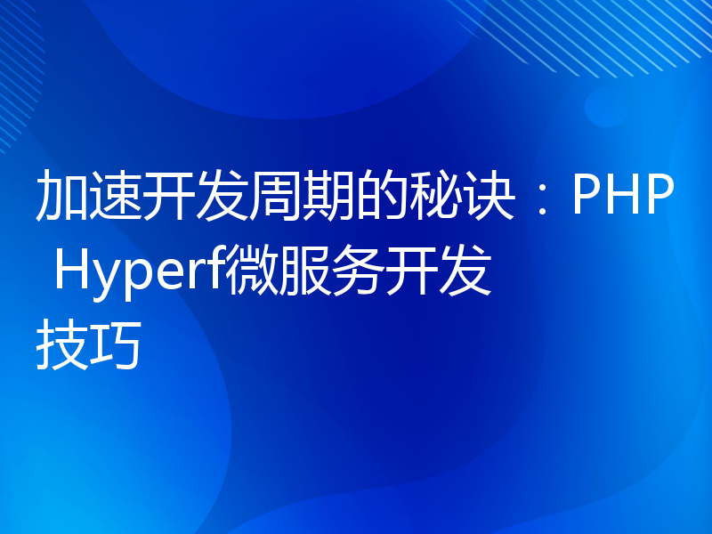 加速开发周期的秘诀：PHP Hyperf微服务开发技巧