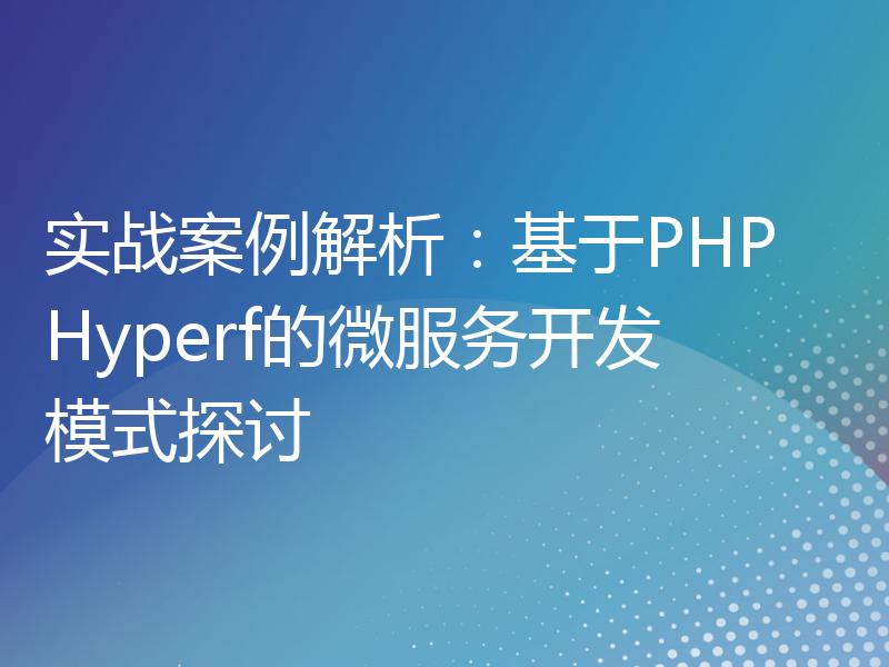 实战案例解析：基于PHP Hyperf的微服务开发模式探讨