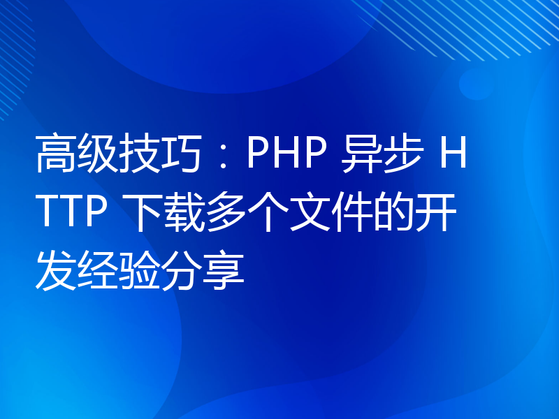 高级技巧：PHP 异步 HTTP 下载多个文件的开发经验分享