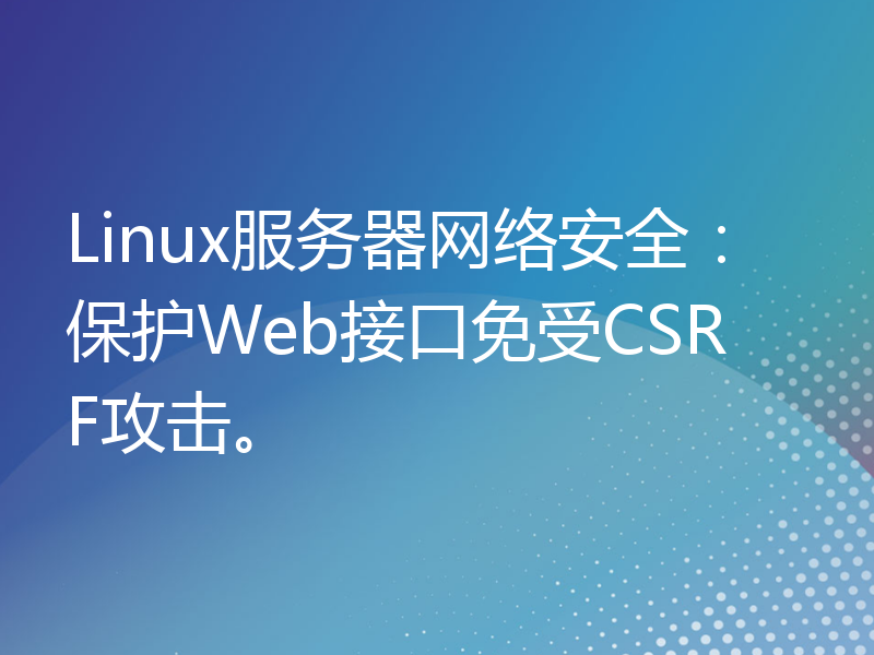 Linux服务器网络安全：保护Web接口免受CSRF攻击。