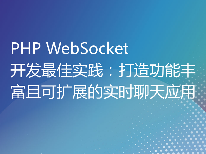 PHP WebSocket开发最佳实践：打造功能丰富且可扩展的实时聊天应用