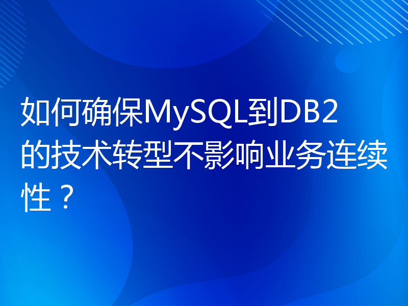 如何确保MySQL到DB2的技术转型不影响业务连续性？
