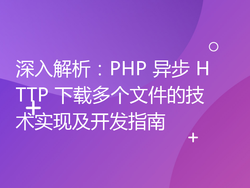 深入解析：PHP 异步 HTTP 下载多个文件的技术实现及开发指南